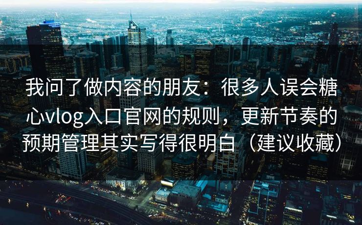 我问了做内容的朋友:很多人误会糖心vlog入口官网的规则,更新节奏的预期管理其实写得很明白(建议收藏) 我问了做内容的朋友:很多人误会糖心vlog入口官网的规则,更新节奏的预期管理其实写得很明白(建议收藏)