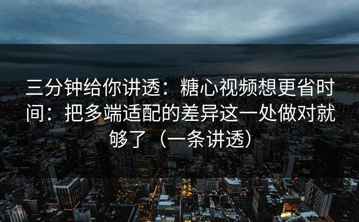 三分钟给你讲透:糖心视频想更省时间:把多端适配的差异这一处做对就够了(一条讲透) 三分钟给你讲透:糖心视频想更省时间:把多端适配的差异这一处做对就够了(一条讲透)