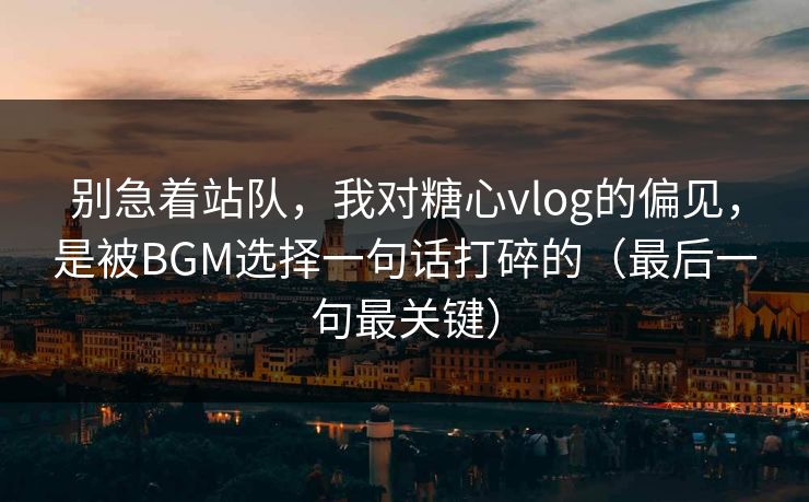 别急着站队,我对糖心vlog的偏见,是被BGM选择一句话打碎的(最后一句最关键) 别急着站队,我对糖心vlog的偏见,是被BGM选择一句话打碎的(最后一句最关键)