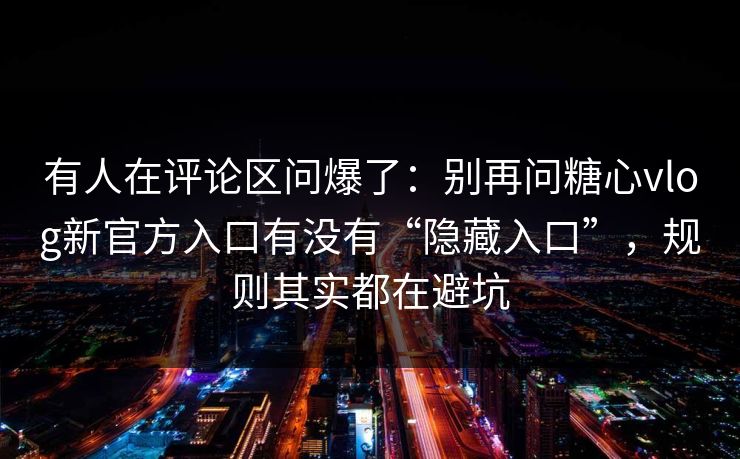 有人在评论区问爆了:别再问糖心vlog新官方入口有没有“隐藏入口”,规则其实都在避坑 有人在评论区问爆了:别再问糖心vlog新官方入口有没有“隐藏入口”,规则其实都在避坑
