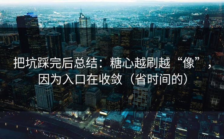 把坑踩完后总结:糖心越刷越“像”,因为入口在收敛(省时间的) 把坑踩完后总结:糖心越刷越“像”,因为入口在收敛(省时间的)