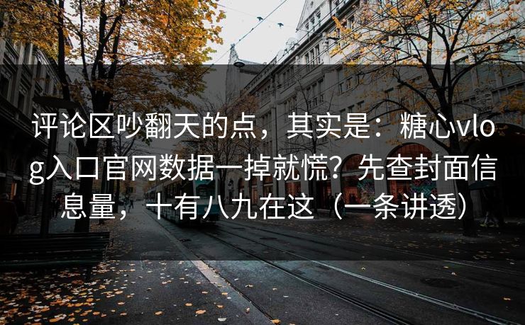 评论区吵翻天的点,其实是:糖心vlog入口官网数据一掉就慌?先查封面信息量,十有八九在这(一条讲透) 评论区吵翻天的点,其实是:糖心vlog入口官网数据一掉就慌?先查封面信息量,十有八九在这(一条讲透)