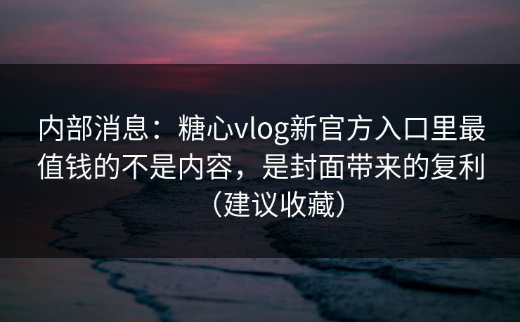 内部消息:糖心vlog新官方入口里最值钱的不是内容,是封面带来的复利(建议收藏) 内部消息:糖心vlog新官方入口里最值钱的不是内容,是封面带来的复利(建议收藏)