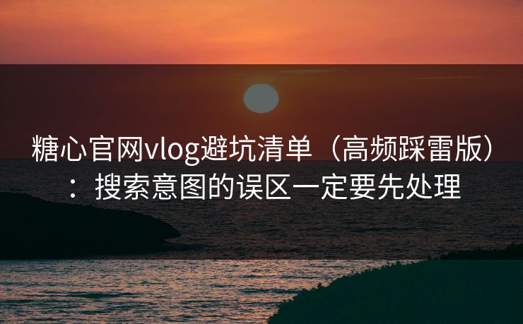 糖心官网vlog避坑清单(高频踩雷版):搜索意图的误区一定要先处理 糖心官网vlog避坑清单(高频踩雷版):搜索意图的误区一定要先处理