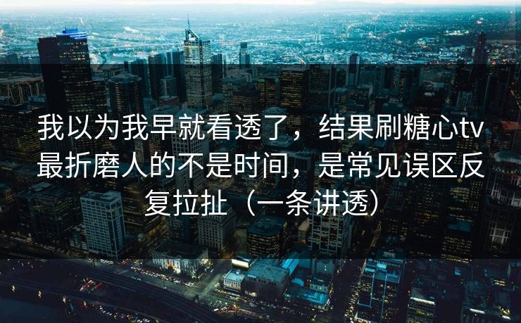 我以为我早就看透了,结果刷糖心tv最折磨人的不是时间,是常见误区反复拉扯(一条讲透) 我以为我早就看透了,结果刷糖心tv最折磨人的不是时间,是常见误区反复拉扯(一条讲透)