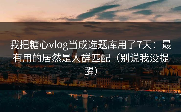 我把糖心vlog当成选题库用了7天:最有用的居然是人群匹配(别说我没提醒) 我把糖心vlog当成选题库用了7天:最有用的居然是人群匹配(别说我没提醒)