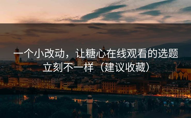 一个小改动,让糖心在线观看的选题立刻不一样(建议收藏) 一个小改动,让糖心在线观看的选题立刻不一样(建议收藏)