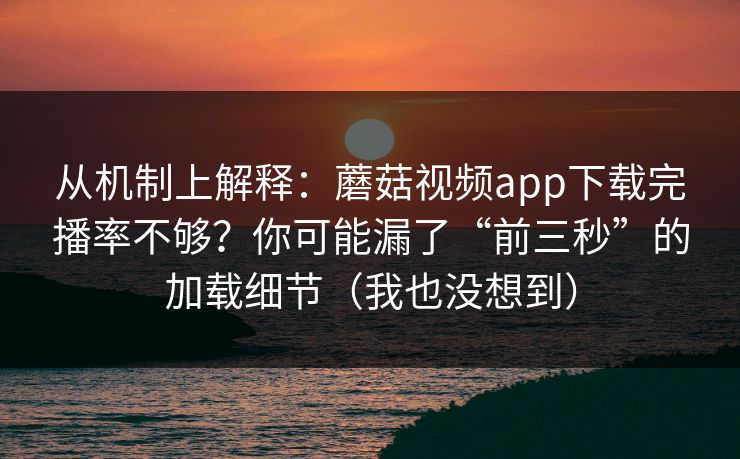 从机制上解释:蘑菇视频app下载完播率不够?你可能漏了“前三秒”的加载细节(我也没想到) 从机制上解释:蘑菇视频app下载完播率不够?你可能漏了“前三秒”的加载细节(我也没想到)