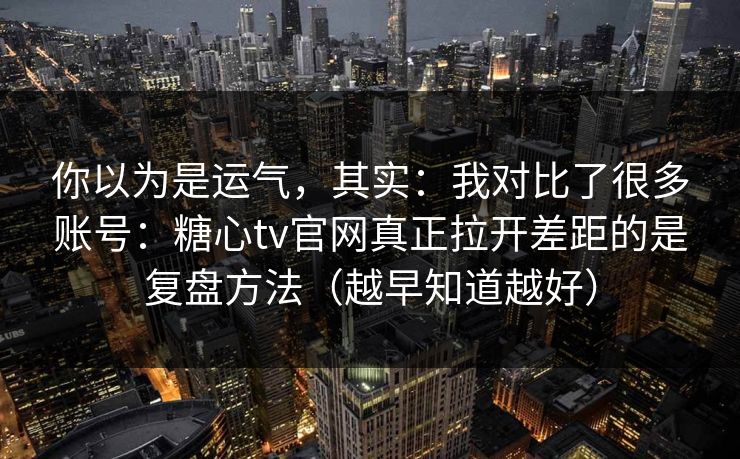 你以为是运气,其实:我对比了很多账号:糖心tv官网真正拉开差距的是复盘方法(越早知道越好) 你以为是运气,其实:我对比了很多账号:糖心tv官网真正拉开差距的是复盘方法(越早知道越好)