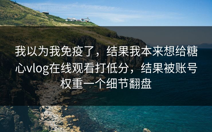 我以为我免疫了,结果我本来想给糖心vlog在线观看打低分,结果被账号权重一个细节翻盘 我以为我免疫了,结果我本来想给糖心vlog在线观看打低分,结果被账号权重一个细节翻盘