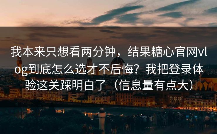 我本来只想看两分钟,结果糖心官网vlog到底怎么选才不后悔?我把登录体验这关踩明白了(信息量有点大) 我本来只想看两分钟,结果糖心官网vlog到底怎么选才不后悔?我把登录体验这关踩明白了(信息量有点大)