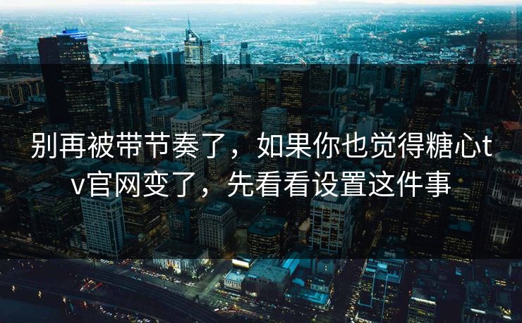 别再被带节奏了,如果你也觉得糖心tv官网变了,先看看设置这件事 别再被带节奏了,如果你也觉得糖心tv官网变了,先看看设置这件事