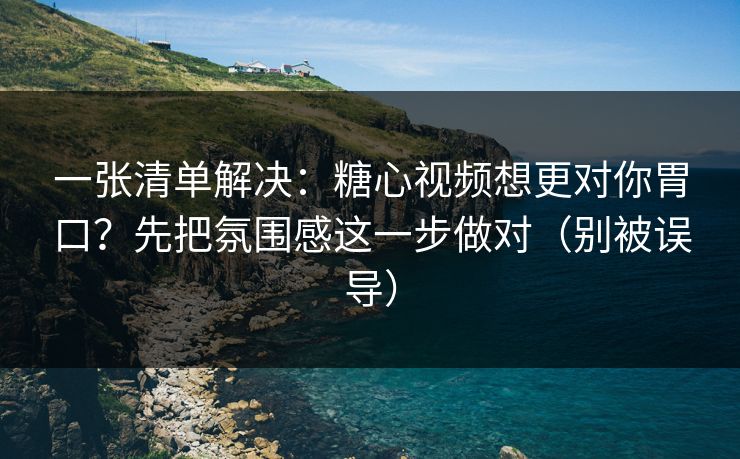 一张清单解决:糖心视频想更对你胃口?先把氛围感这一步做对(别被误导) 一张清单解决:糖心视频想更对你胃口?先把氛围感这一步做对(别被误导)