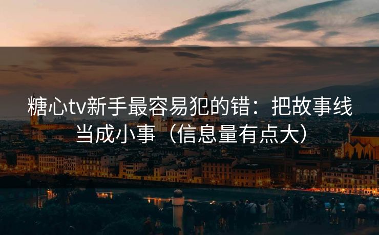 糖心tv新手最容易犯的错:把故事线当成小事(信息量有点大) 糖心tv新手最容易犯的错:把故事线当成小事(信息量有点大)