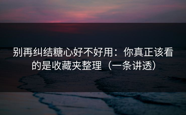 别再纠结糖心好不好用:你真正该看的是收藏夹整理(一条讲透) 别再纠结糖心好不好用:你真正该看的是收藏夹整理(一条讲透)