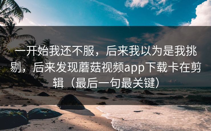 一开始我还不服,后来我以为是我挑剔,后来发现蘑菇视频app下载卡在剪辑(最后一句最关键) 一开始我还不服,后来我以为是我挑剔,后来发现蘑菇视频app下载卡在剪辑(最后一句最关键)