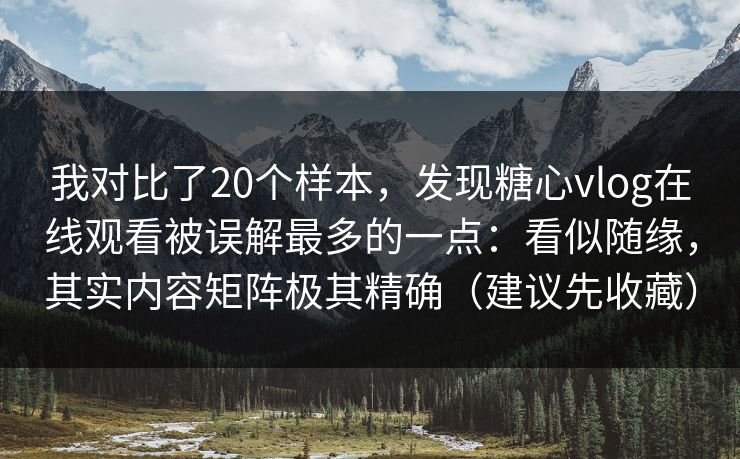 我对比了20个样本,发现糖心vlog在线观看被误解最多的一点:看似随缘,其实内容矩阵极其精确(建议先收藏) 我对比了20个样本,发现糖心vlog在线观看被误解最多的一点:看似随缘,其实内容矩阵极其精确(建议先收藏)