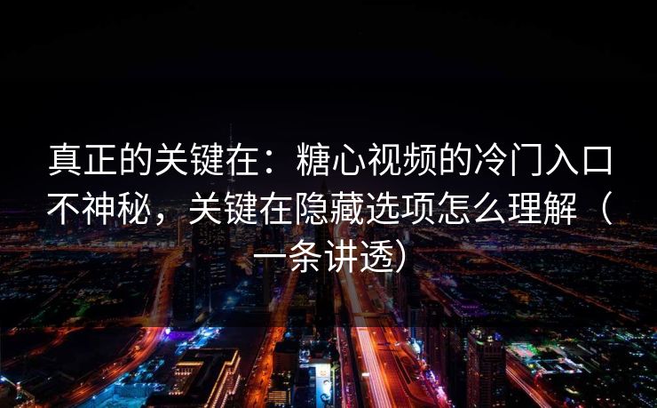 真正的关键在:糖心视频的冷门入口不神秘,关键在隐藏选项怎么理解(一条讲透) 真正的关键在:糖心视频的冷门入口不神秘,关键在隐藏选项怎么理解(一条讲透)