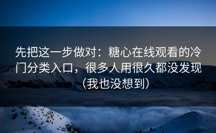 先把这一步做对:糖心在线观看的冷门分类入口,很多人用很久都没发现(我也没想到) 先把这一步做对:糖心在线观看的冷门分类入口,很多人用很久都没发现(我也没想到)