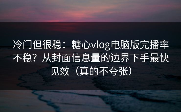 冷门但很稳:糖心vlog电脑版完播率不稳?从封面信息量的边界下手最快见效(真的不夸张) 冷门但很稳:糖心vlog电脑版完播率不稳?从封面信息量的边界下手最快见效(真的不夸张)