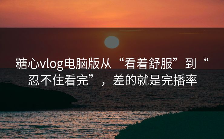 糖心vlog电脑版从“看着舒服”到“忍不住看完”,差的就是完播率 糖心vlog电脑版从“看着舒服”到“忍不住看完”,差的就是完播率