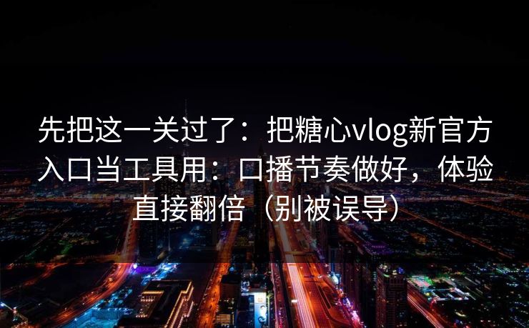 先把这一关过了:把糖心vlog新官方入口当工具用:口播节奏做好,体验直接翻倍(别被误导) 先把这一关过了:把糖心vlog新官方入口当工具用:口播节奏做好,体验直接翻倍(别被误导)
