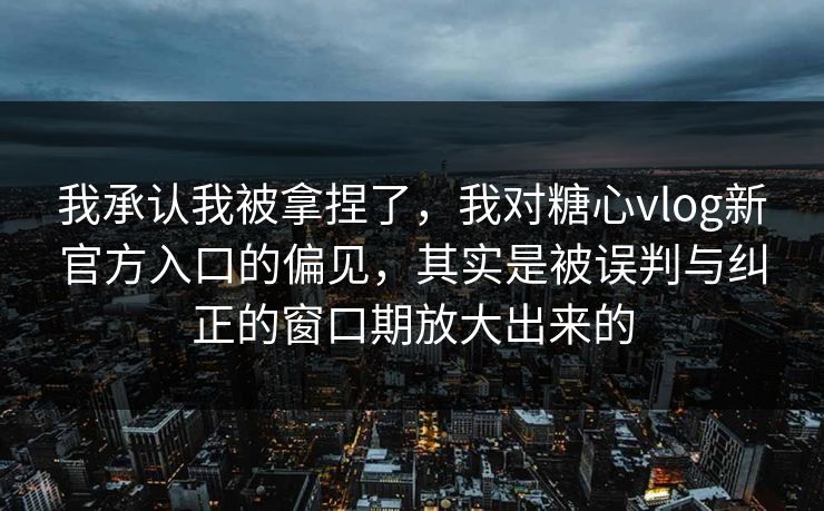 我承认我被拿捏了,我对糖心vlog新官方入口的偏见,其实是被误判与纠正的窗口期放大出来的 我承认我被拿捏了,我对糖心vlog新官方入口的偏见,其实是被误判与纠正的窗口期放大出来的