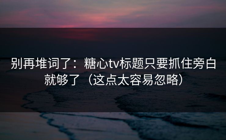 别再堆词了:糖心tv标题只要抓住旁白就够了(这点太容易忽略) 别再堆词了:糖心tv标题只要抓住旁白就够了(这点太容易忽略)