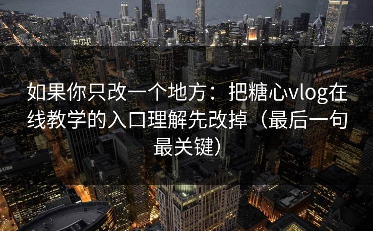 如果你只改一个地方：把糖心vlog在线教学的入口理解先改掉（最后一句最关键）