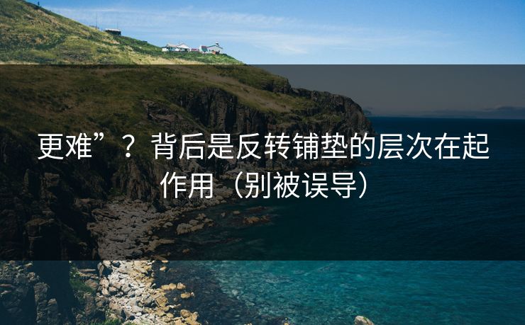 更难”?背后是反转铺垫的层次在起作用(别被误导) 更难”?背后是反转铺垫的层次在起作用(别被误导)