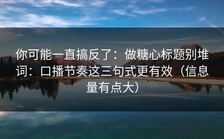 你可能一直搞反了:做糖心标题别堆词:口播节奏这三句式更有效(信息量有点大) 你可能一直搞反了:做糖心标题别堆词:口播节奏这三句式更有效(信息量有点大)