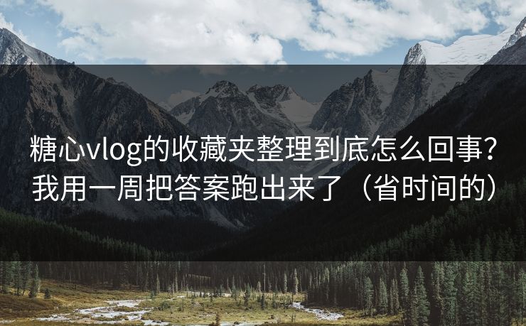 糖心vlog的收藏夹整理到底怎么回事？我用一周把答案跑出来了（省时间的）