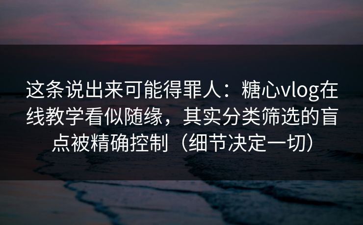 这条说出来可能得罪人:糖心vlog在线教学看似随缘,其实分类筛选的盲点被精确控制(细节决定一切) 这条说出来可能得罪人:糖心vlog在线教学看似随缘,其实分类筛选的盲点被精确控制(细节决定一切)
