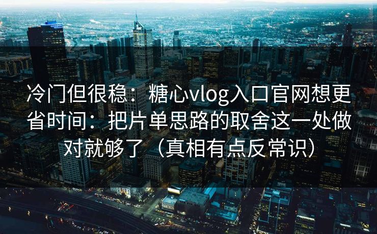 冷门但很稳：糖心vlog入口官网想更省时间：把片单思路的取舍这一处做对就够了（真相有点反常识）