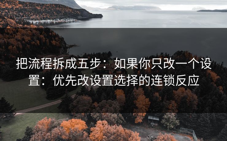 把流程拆成五步:如果你只改一个设置:优先改设置选择的连锁反应 把流程拆成五步:如果你只改一个设置:优先改设置选择的连锁反应