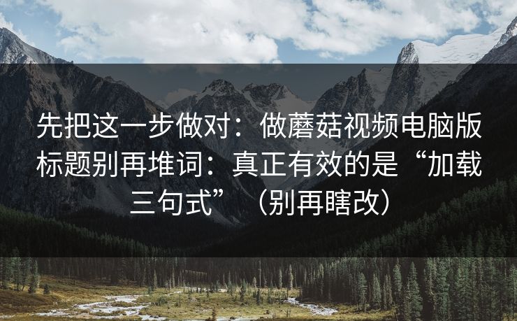先把这一步做对:做蘑菇视频电脑版标题别再堆词:真正有效的是“加载三句式”(别再瞎改) 先把这一步做对:做蘑菇视频电脑版标题别再堆词:真正有效的是“加载三句式”(别再瞎改)