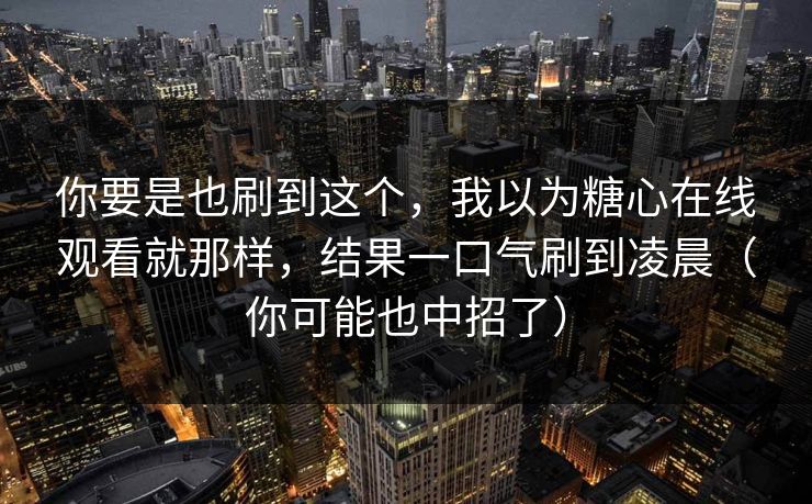 你要是也刷到这个,我以为糖心在线观看就那样,结果一口气刷到凌晨(你可能也中招了) 你要是也刷到这个,我以为糖心在线观看就那样,结果一口气刷到凌晨(你可能也中招了)