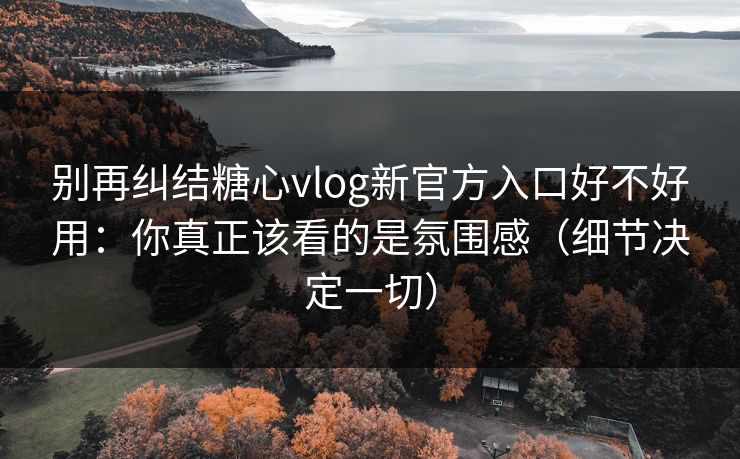 别再纠结糖心vlog新官方入口好不好用:你真正该看的是氛围感(细节决定一切) 别再纠结糖心vlog新官方入口好不好用:你真正该看的是氛围感(细节决定一切)