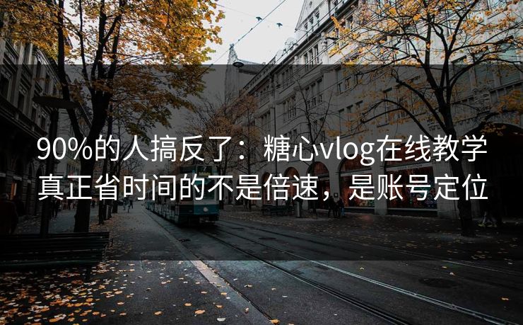 90%的人搞反了:糖心vlog在线教学真正省时间的不是倍速,是账号定位 90%的人搞反了:糖心vlog在线教学真正省时间的不是倍速,是账号定位