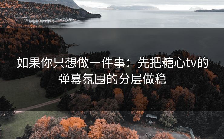 如果你只想做一件事：先把糖心tv的弹幕氛围的分层做稳