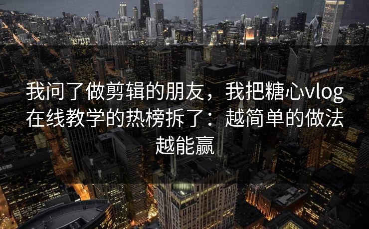 我问了做剪辑的朋友，我把糖心vlog在线教学的热榜拆了：越简单的做法越能赢
