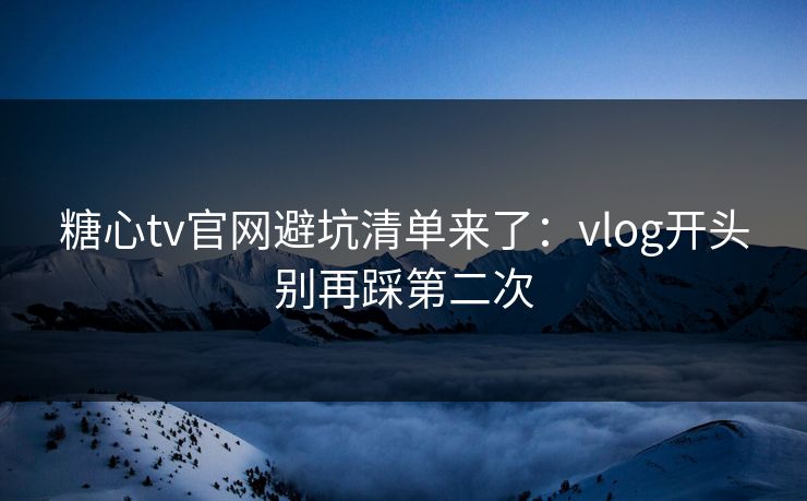 糖心tv官网避坑清单来了：vlog开头别再踩第二次