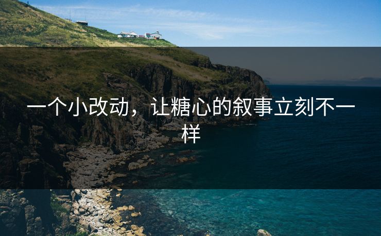 一个小改动,让糖心的叙事立刻不一样 一个小改动,让糖心的叙事立刻不一样