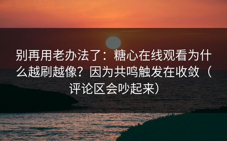 别再用老办法了:糖心在线观看为什么越刷越像?因为共鸣触发在收敛(评论区会吵起来) 别再用老办法了:糖心在线观看为什么越刷越像?因为共鸣触发在收敛(评论区会吵起来)