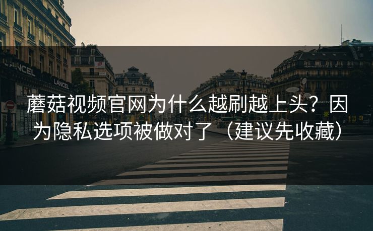 蘑菇视频官网为什么越刷越上头?因为隐私选项被做对了(建议先收藏) 蘑菇视频官网为什么越刷越上头?因为隐私选项被做对了(建议先收藏)