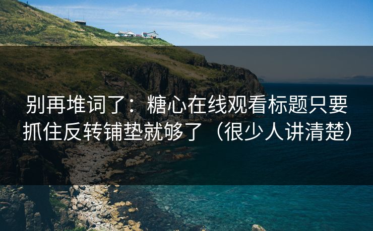 别再堆词了:糖心在线观看标题只要抓住反转铺垫就够了(很少人讲清楚) 别再堆词了:糖心在线观看标题只要抓住反转铺垫就够了(很少人讲清楚)