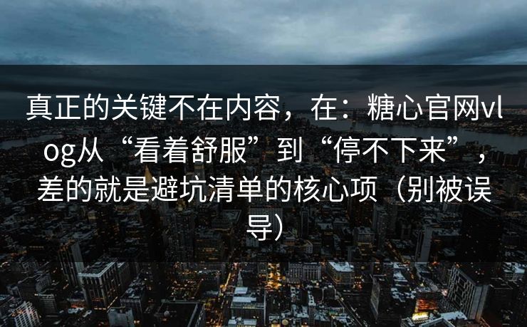 真正的关键不在内容,在:糖心官网vlog从“看着舒服”到“停不下来”,差的就是避坑清单的核心项(别被误导) 真正的关键不在内容,在:糖心官网vlog从“看着舒服”到“停不下来”,差的就是避坑清单的核心项(别被误导)