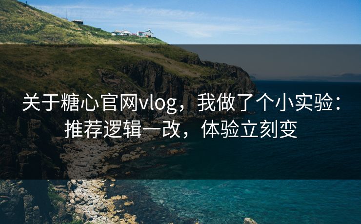 关于糖心官网vlog，我做了个小实验：推荐逻辑一改，体验立刻变