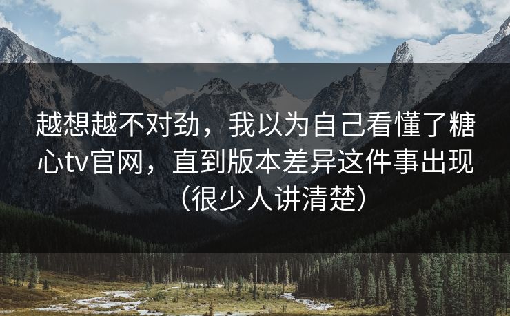 越想越不对劲，我以为自己看懂了糖心tv官网，直到版本差异这件事出现（很少人讲清楚）