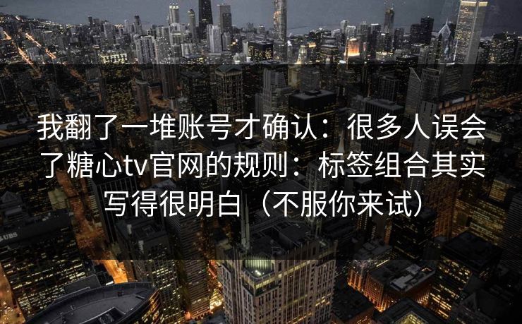 我翻了一堆账号才确认：很多人误会了糖心tv官网的规则：标签组合其实写得很明白（不服你来试）